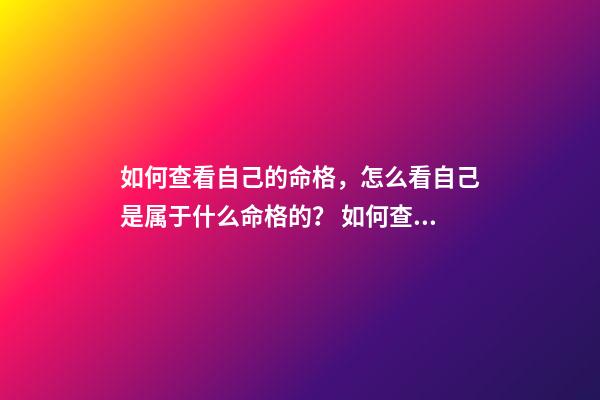 如何查看自己的命格，怎么看自己是属于什么命格的？ 如何查自己是什么命，怎样看自己是什么命？（金木水火土）